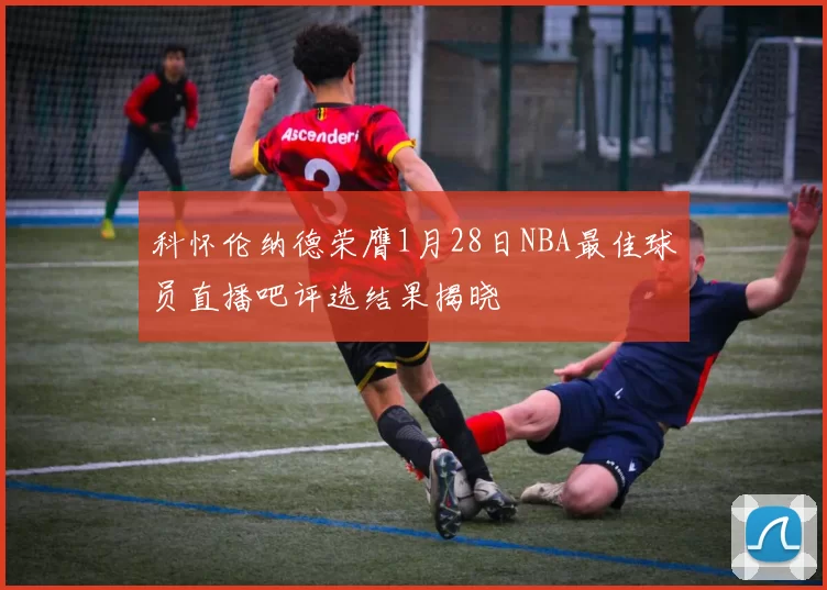 科怀伦纳德荣膺1月28日NBA最佳球员直播吧评选结果揭晓
