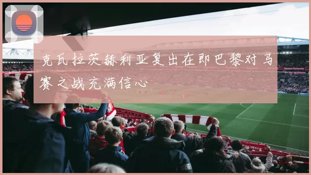 克瓦拉茨赫利亚复出在即巴黎对马赛之战充满信心