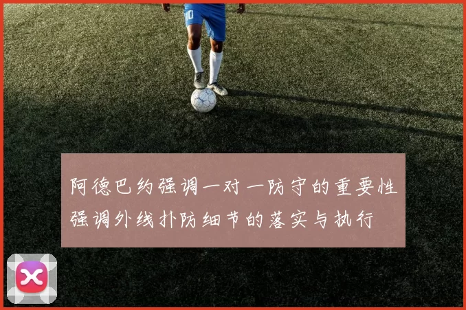阿德巴约强调一对一防守的重要性强调外线扑防细节的落实与执行