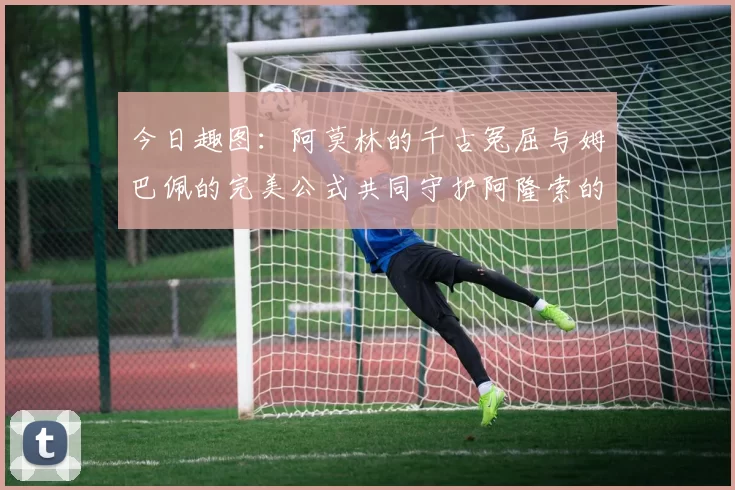 今日趣图：阿莫林的千古冤屈与姆巴佩的完美公式共同守护阿隆索的传奇故事