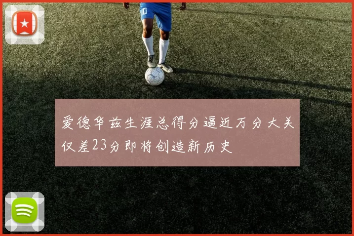 爱德华兹生涯总得分逼近万分大关仅差23分即将创造新历史