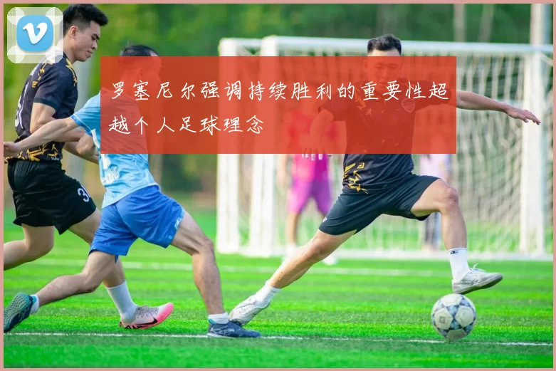 罗塞尼尔强调持续胜利的重要性超越个人足球理念