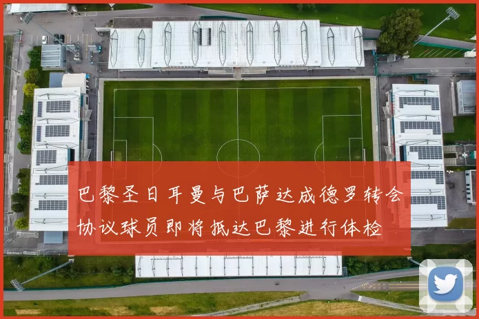 巴黎圣日耳曼与巴萨达成德罗转会协议球员即将抵达巴黎进行体检