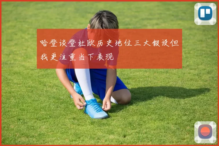哈登谈登杜欧历史地位三大假设但我更注重当下表现