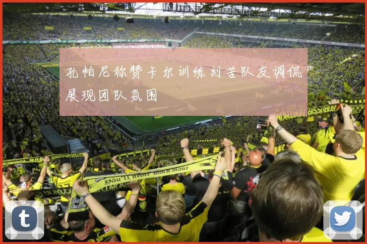 孔帕尼称赞卡尔训练刻苦队友调侃展现团队氛围