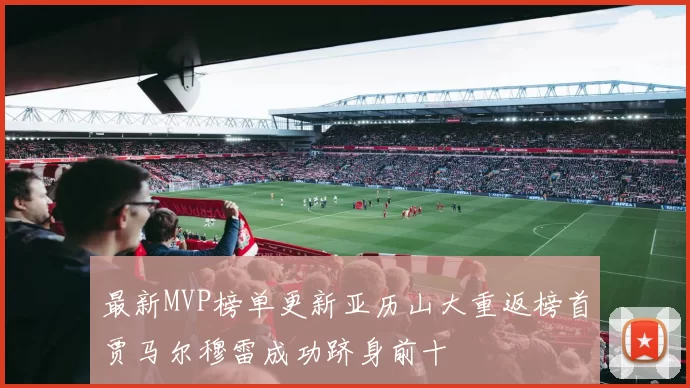 最新MVP榜单更新亚历山大重返榜首贾马尔穆雷成功跻身前十