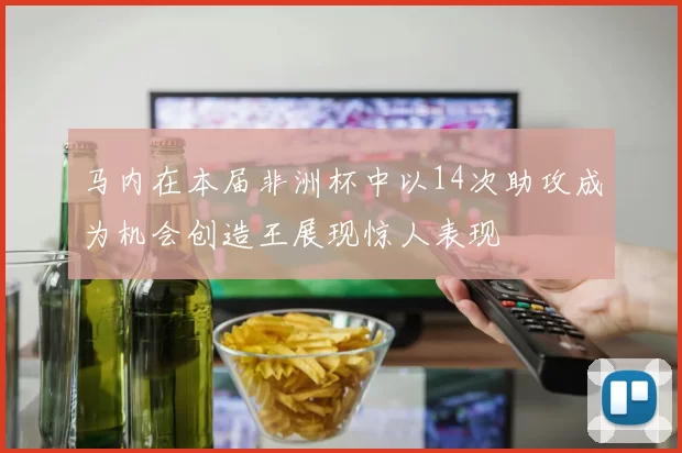 马内在本届非洲杯中以14次助攻成为机会创造王展现惊人表现